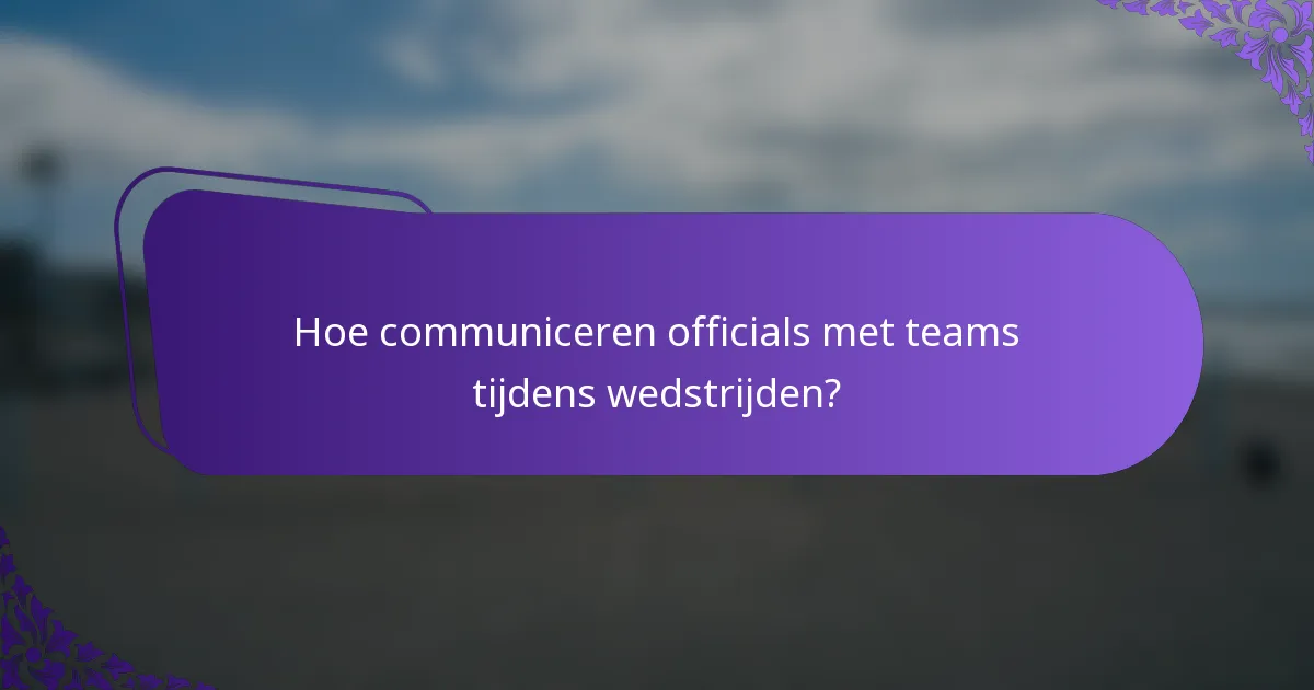 Hoe communiceren officials met teams tijdens wedstrijden?