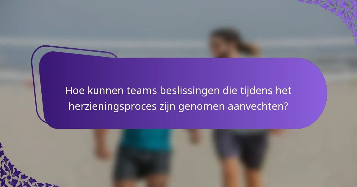 Hoe kunnen teams beslissingen die tijdens het herzieningsproces zijn genomen aanvechten?