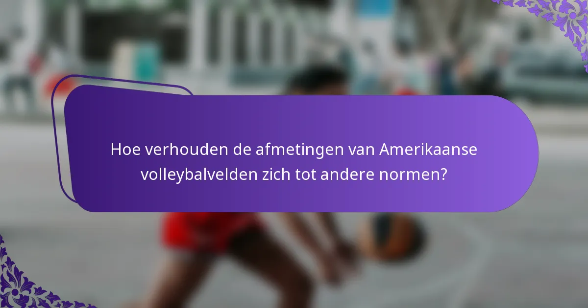 Hoe verhouden de afmetingen van Amerikaanse volleybalvelden zich tot andere normen?