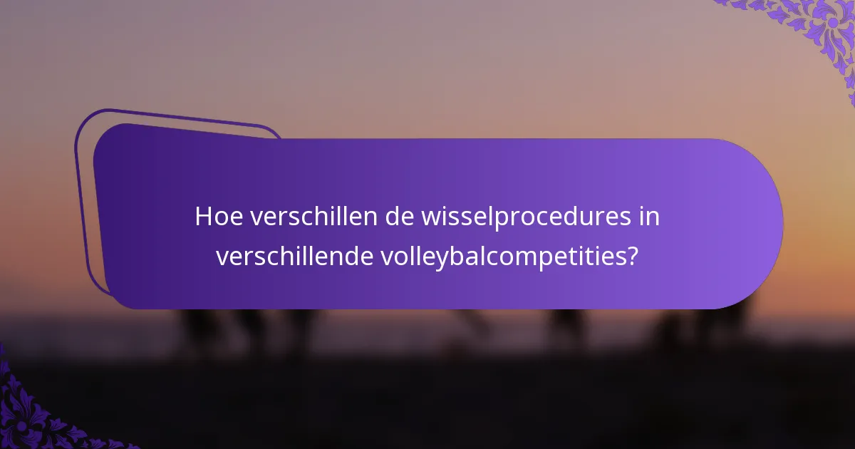 Hoe verschillen de wisselprocedures in verschillende volleybalcompetities?