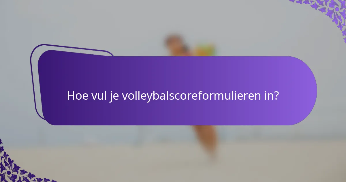 Hoe vul je volleybalscoreformulieren in?