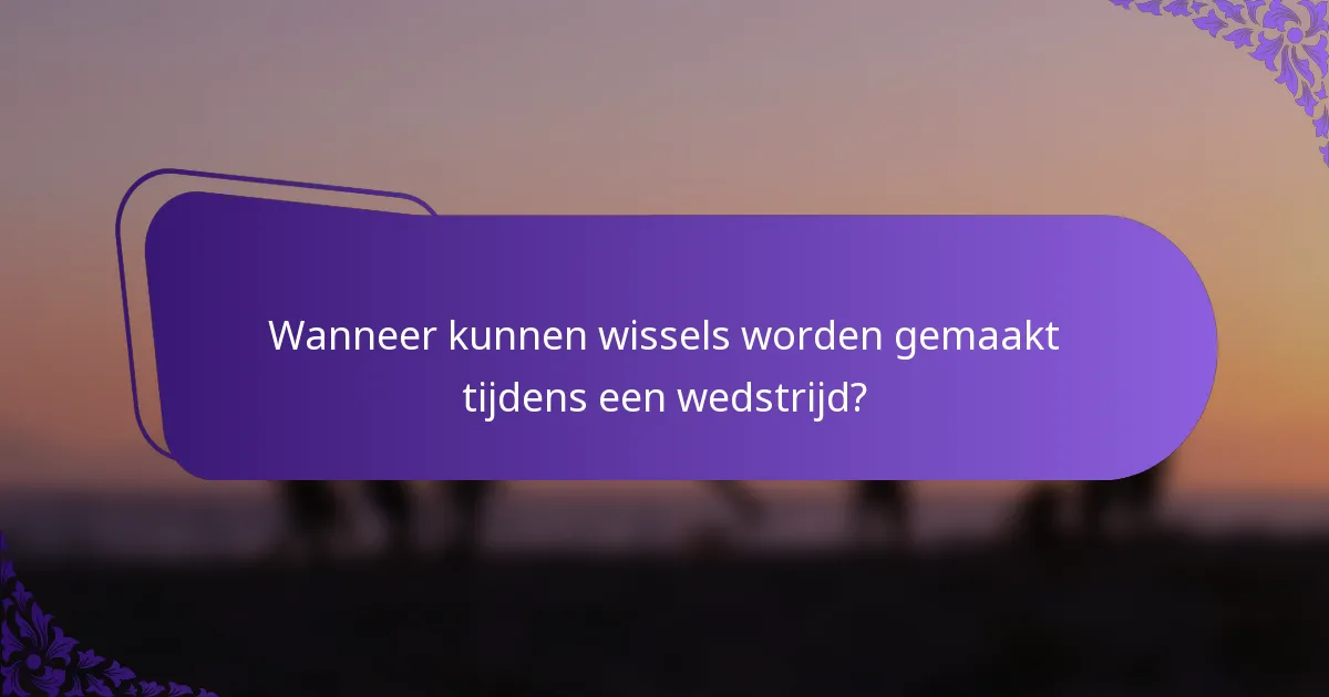 Wanneer kunnen wissels worden gemaakt tijdens een wedstrijd?
