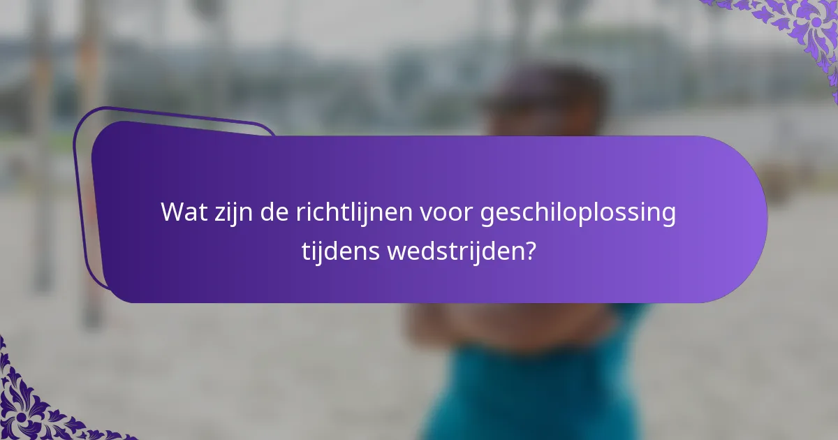 Wat zijn de richtlijnen voor geschiloplossing tijdens wedstrijden?