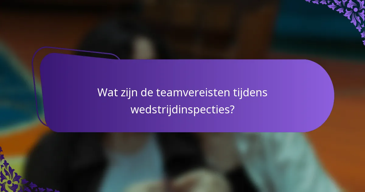 Wat zijn de teamvereisten tijdens wedstrijdinspecties?