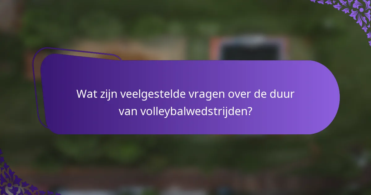Wat zijn veelgestelde vragen over de duur van volleybalwedstrijden?