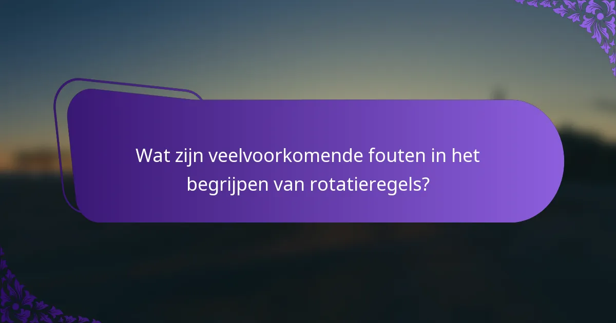 Wat zijn veelvoorkomende fouten in het begrijpen van rotatieregels?