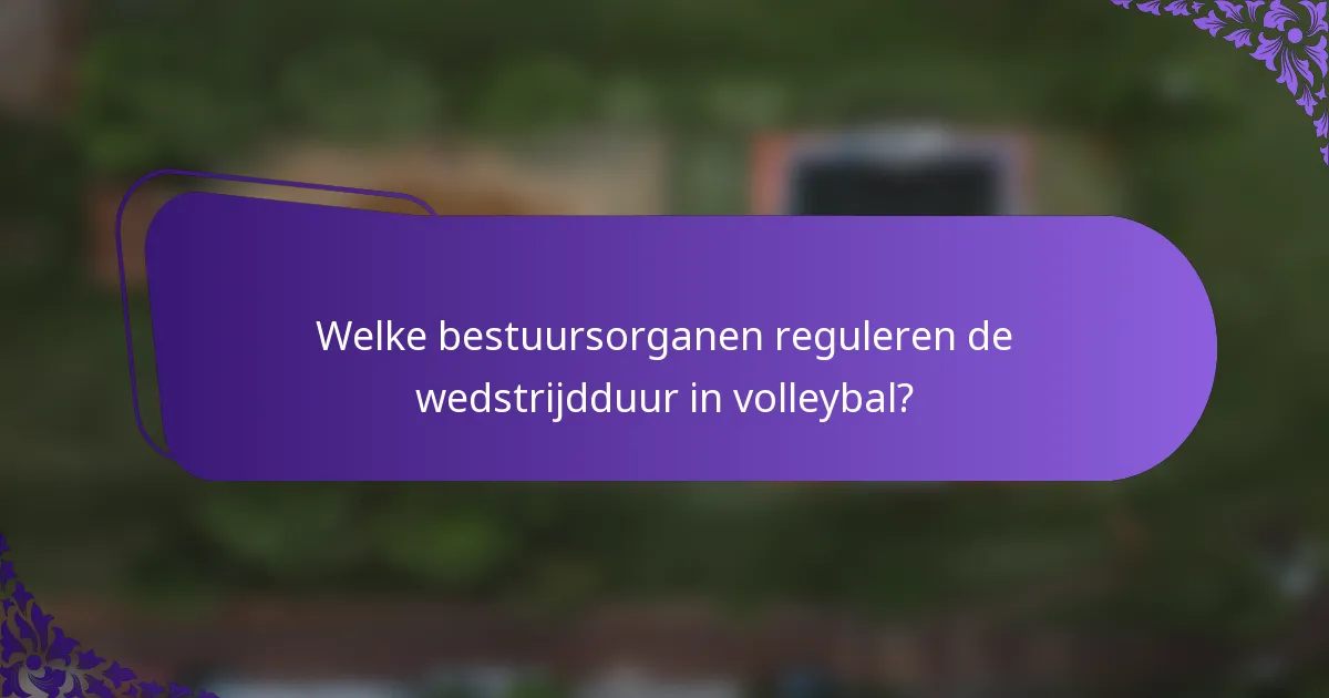 Welke bestuursorganen reguleren de wedstrijdduur in volleybal?