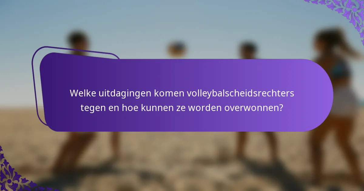 Welke uitdagingen komen volleybalscheidsrechters tegen en hoe kunnen ze worden overwonnen?